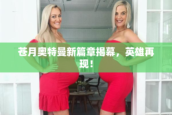 苍月奥特曼新篇章揭幕，英雄再现！