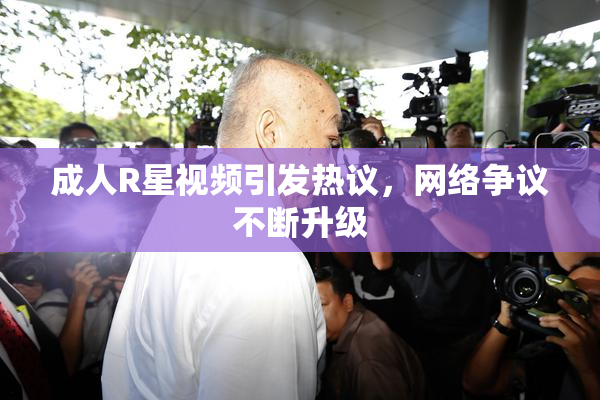 成人R星视频引发热议，网络争议不断升级