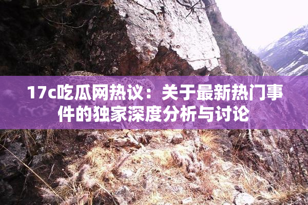 17c吃瓜网热议：关于最新热门事件的独家深度分析与讨论