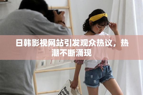 日韩影视网站引发观众热议，热潮不断涌现