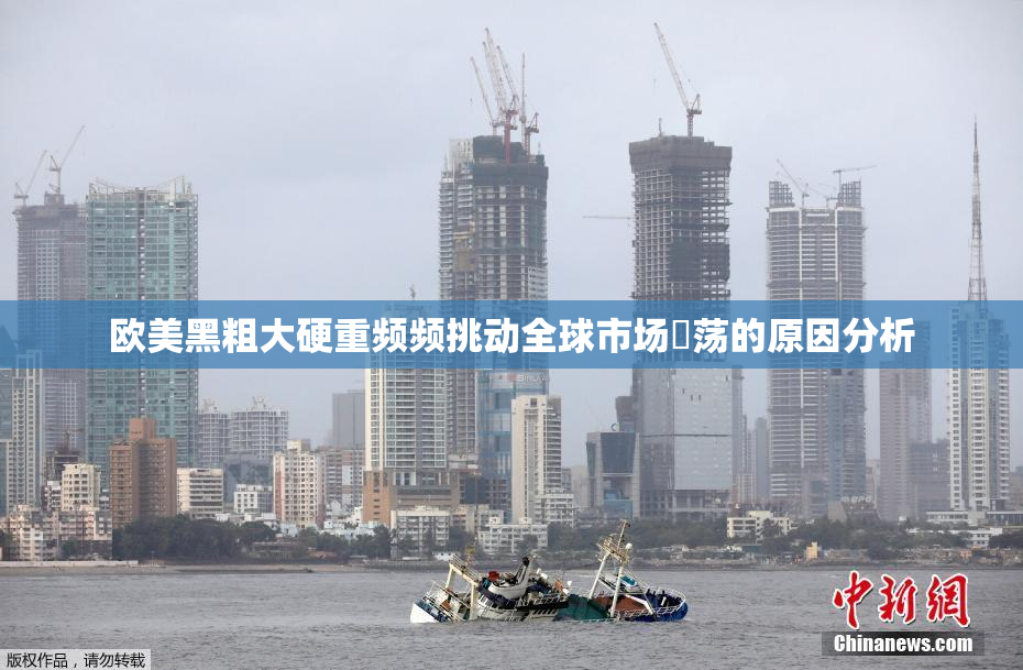 欧美黑粗大硬重频频挑动全球市场動荡的原因分析