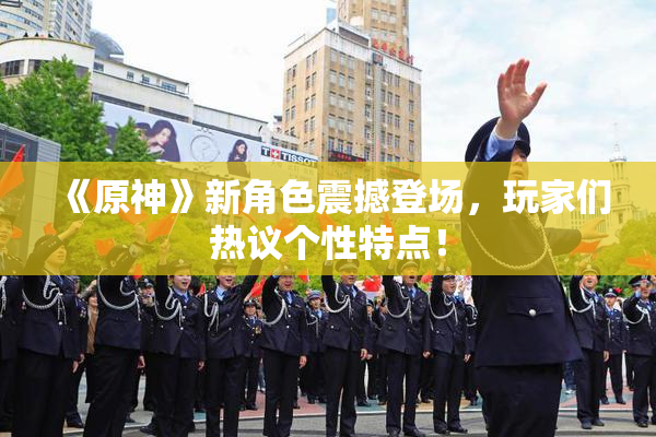《原神》新角色震撼登场，玩家们热议个性特点！