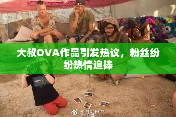 大叔OVA作品引发热议，粉丝纷纷热情追捧