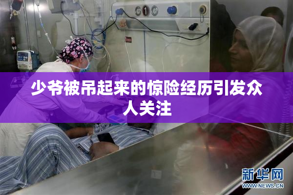 少爷被吊起来的惊险经历引发众人关注