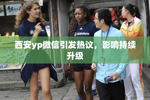 西安yp微信引发热议，影响持续升级