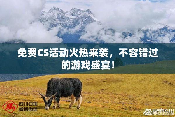 免费CS活动火热来袭，不容错过的游戏盛宴！