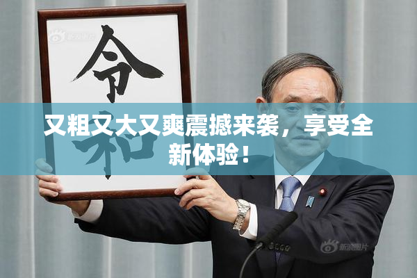 又粗又大又爽震撼来袭，享受全新体验！