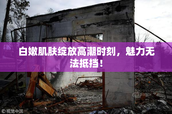 白嫩肌肤绽放高潮时刻，魅力无法抵挡！