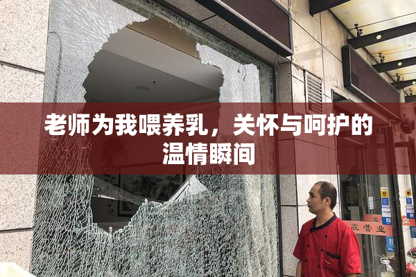 老师为我喂养乳，关怀与呵护的温情瞬间