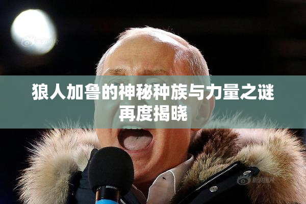 狼人加鲁的神秘种族与力量之谜再度揭晓