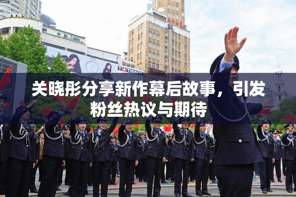 关晓彤分享新作幕后故事，引发粉丝热议与期待