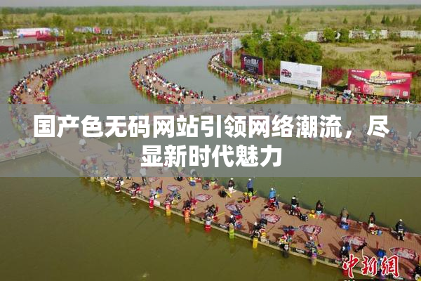 国产色无码网站引领网络潮流，尽显新时代魅力
