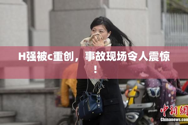 H强被c重创，事故现场令人震惊！