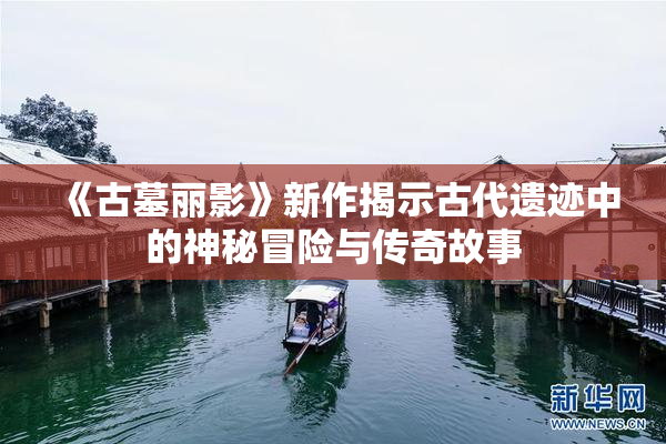 《古墓丽影》新作揭示古代遗迹中的神秘冒险与传奇故事