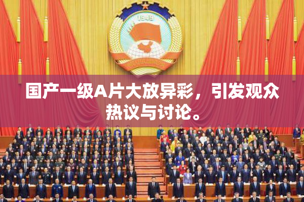 国产一级A片大放异彩，引发观众热议与讨论。
