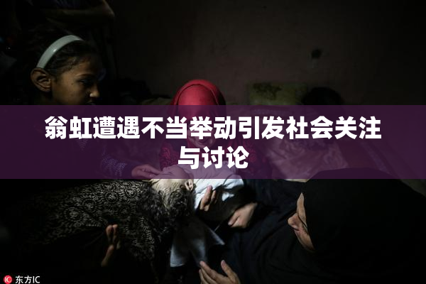 翁虹遭遇不当举动引发社会关注与讨论