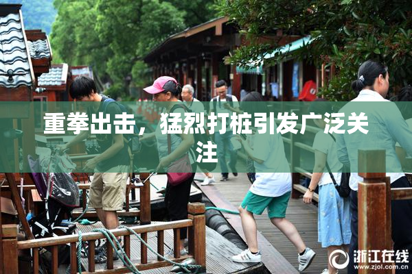 重拳出击，猛烈打桩引发广泛关注