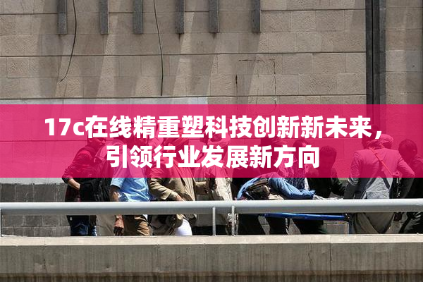 17c在线精重塑科技创新新未来，引领行业发展新方向