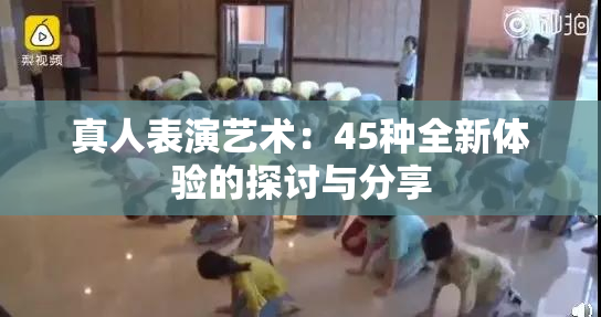 真人表演艺术：45种全新体验的探讨与分享