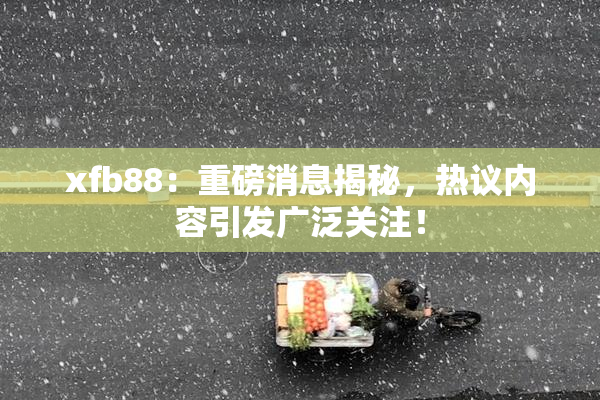xfb88：重磅消息揭秘，热议内容引发广泛关注！