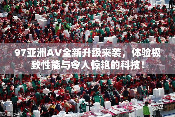97亚洲AV全新升级来袭，体验极致性能与令人惊艳的科技！