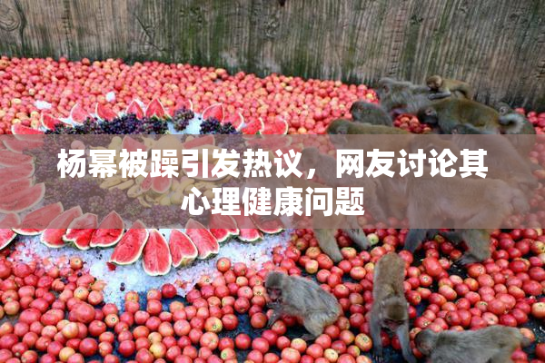 杨幂被躁引发热议，网友讨论其心理健康问题