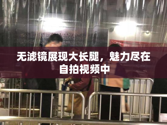 无滤镜展现大长腿，魅力尽在自拍视频中
