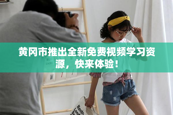 黄冈市推出全新免费视频学习资源，快来体验！