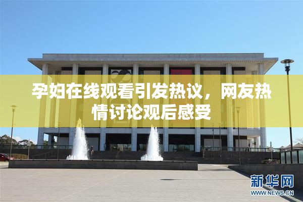孕妇在线观看引发热议，网友热情讨论观后感受