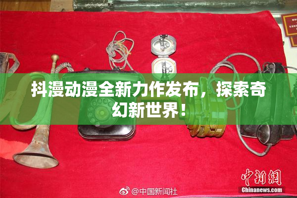 抖漫动漫全新力作发布，探索奇幻新世界！
