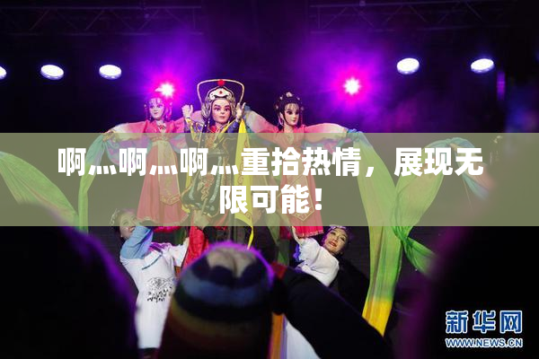 啊灬啊灬啊灬重拾热情，展现无限可能！