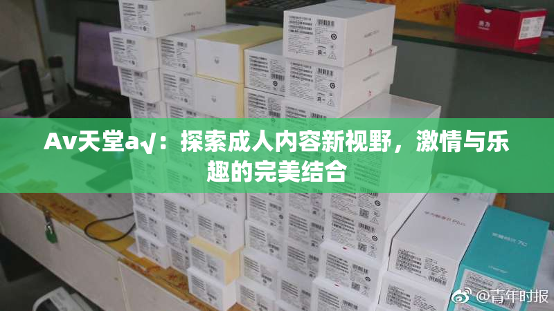 Av天堂a√：探索成人内容新视野，激情与乐趣的完美结合