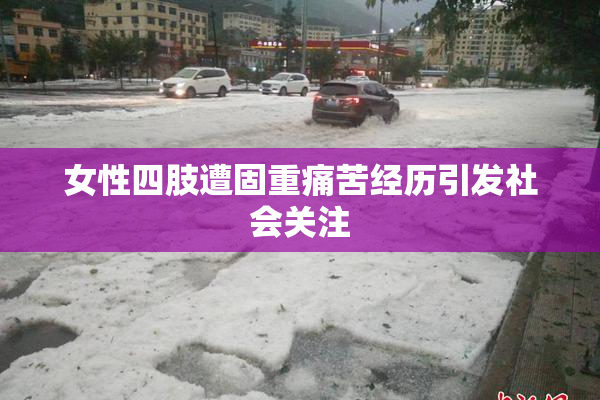 女性四肢遭固重痛苦经历引发社会关注