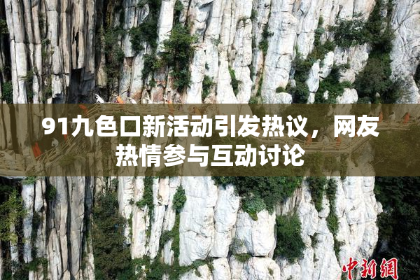 91九色口新活动引发热议，网友热情参与互动讨论