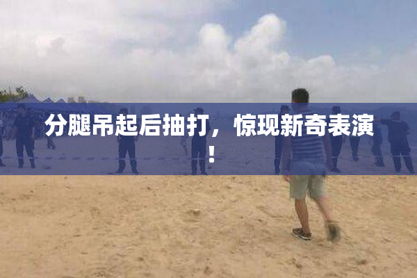 分腿吊起后抽打，惊现新奇表演！