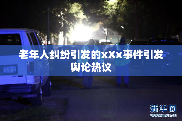 老年人纠纷引发的xXx事件引发舆论热议
