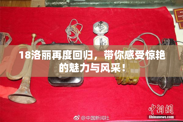 18洛丽再度回归，带你感受惊艳的魅力与风采！