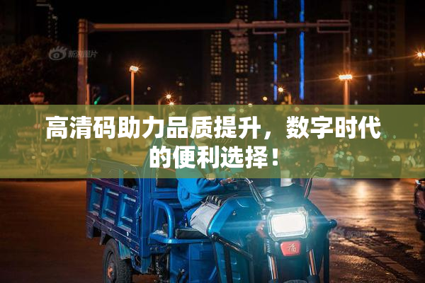 高清码助力品质提升，数字时代的便利选择！