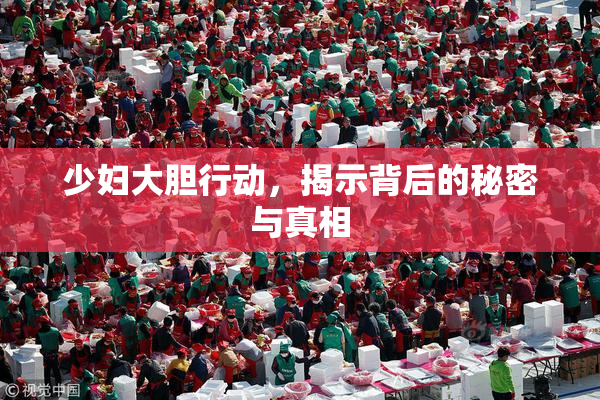 少妇大胆行动，揭示背后的秘密与真相