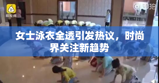 女士泳衣全透引发热议，时尚界关注新趋势