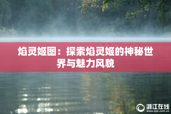 焰灵姬图：探索焰灵姬的神秘世界与魅力风貌