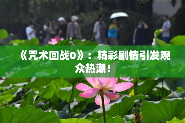 《咒术回战0》：精彩剧情引发观众热潮！