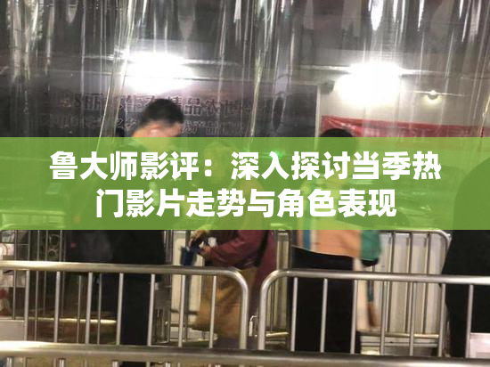 鲁大师影评：深入探讨当季热门影片走势与角色表现
