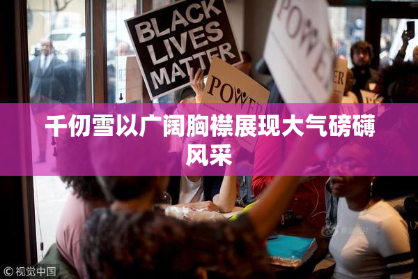 千仞雪以广阔胸襟展现大气磅礴风采