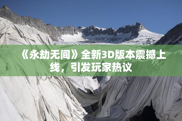 《永劫无间》全新3D版本震撼上线，引发玩家热议