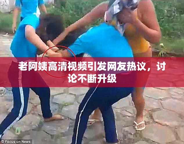 老阿姨高清视频引发网友热议，讨论不断升级
