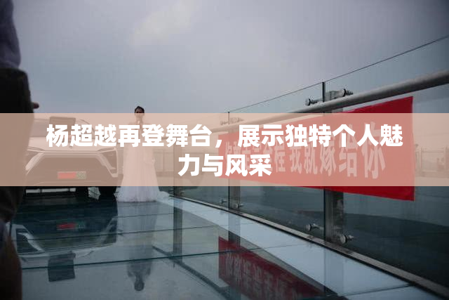 杨超越再登舞台，展示独特个人魅力与风采