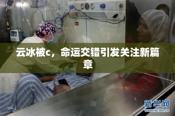 云冰被c，命运交错引发关注新篇章