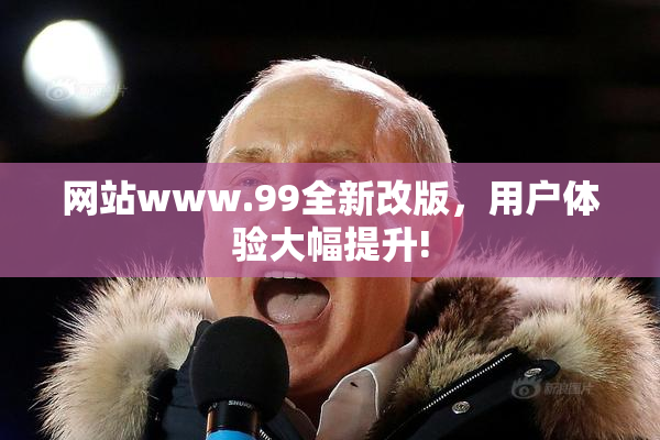 网站www.99全新改版，用户体验大幅提升!