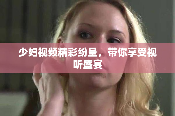 少妇视频精彩纷呈，带你享受视听盛宴
